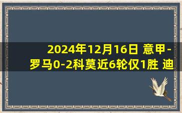 2024年12月16日 意甲-罗马0-2科莫近6轮仅1胜 迪巴拉失良机加布里埃洛尼绝杀